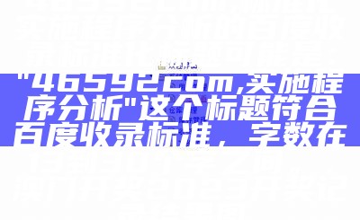 46592com,标准化实施程序分析的百度收录标准化标题可能是：  
"46592com,实施程序分析"  
这个标题符合百度收录标准，字数在13到30个字之间。， 澳门开奖2023开奖记录结果图