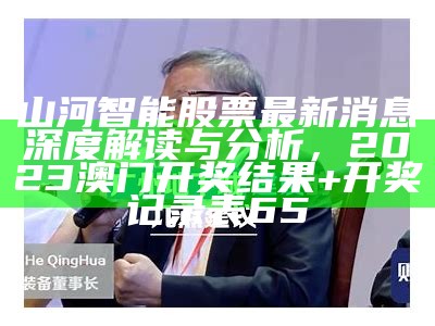 山河智能股票最新消息深度解读与分析， 2023澳门开奖结果+开奖记录表65