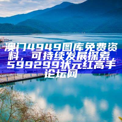 澳门4949图库免费资料，可持续发展探索， 599299状元红高手论坛网