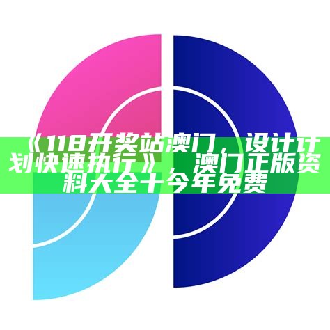 《118开奖站澳门，设计计划快速执行》， 澳门正版资料大全十今年免费