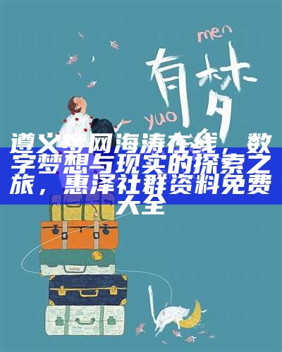 遵义梦网海涛在线，数字梦想与现实的探索之旅， 惠泽社群资料免费大全