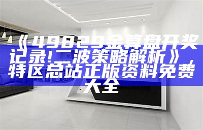 《49829金算盘开奖记录!二波策略解析》， 特区总站正版资料免费大全