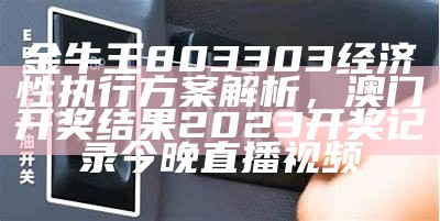 金牛王803303经济性执行方案解析， 澳门开奖结果2023开奖记录今晚直播视频