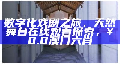 数字化戏剧之旅，天然舞台在线观看探索， ¥0.0澳门六肖