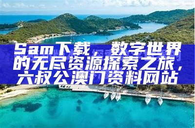 Sam下载，数字世界的无尽资源探索之旅， 六叔公澳门资料网站