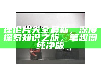 理论片大全最新，深度探索知识之旅， 笔趣阁纯净版