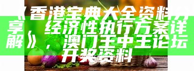 《香港宝典大全资料分享，经济性执行方案详解》， 澳门王中王论坛开奖资料