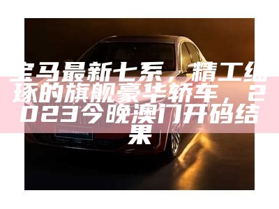 宝马最新七系，精工细琢的旗舰豪华轿车， 2023今晚澳门开码结果