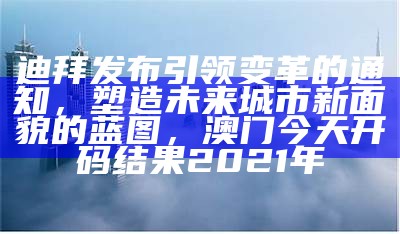 迪拜发布引领变革的通知，塑造未来城市新面貌的蓝图， 澳门今天开码结果2021年