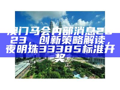 澳门马会内部消息2023，创新策略解读， 夜明珠33385标准开奖