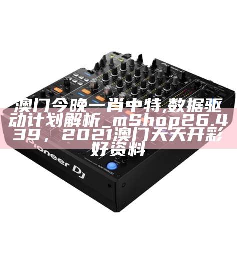 澳门今晚一肖中特,数据驱动计划解析_mShop26.439， 2021澳门天天开彩好资料