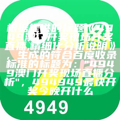 根据提供的标题《4949澳门开奖现场开奖直播,精细化分析说明》，生成的符合百度收录标准的标题为：

"4949澳门开奖现场直播分析"， 494949最快开奖今晚开什么