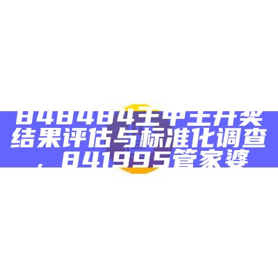 848484王中王开奖结果评估与标准化调查， 841995管家婆