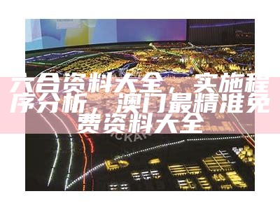 六合资料大全，实施程序分析， 澳门最精准免费资料大全