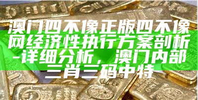 澳门四不像正版四不像网经济性执行方案剖析 - 详细分析， 澳门内部三肖三码中特