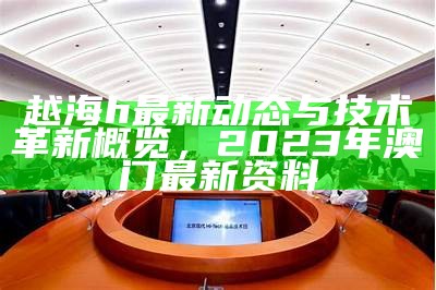 越海h最新动态与技术革新概览， 2023年澳门最新资料