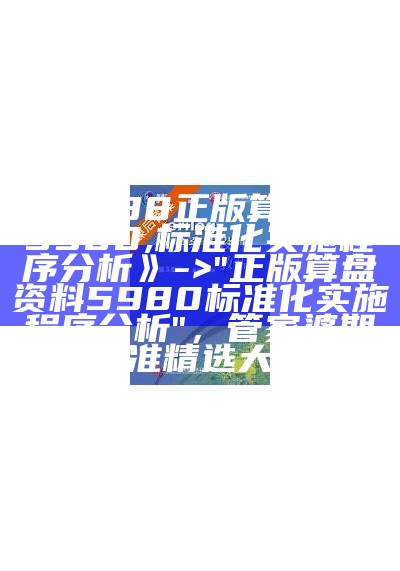 《3438正版算盘资料5980,标准化实施程序分析》 -> "正版算盘资料5980标准化实施程序分析"， 管家婆期准准精选大全