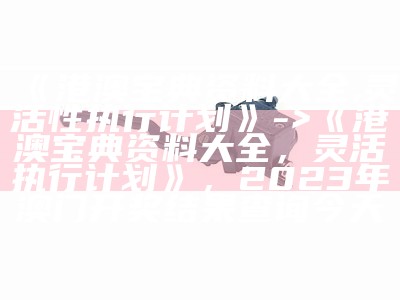 《港澳宝典资料大全,灵活性执行计划》 -> 《港澳宝典资料大全，灵活执行计划》， 2023年澳门开奖结果查询今天