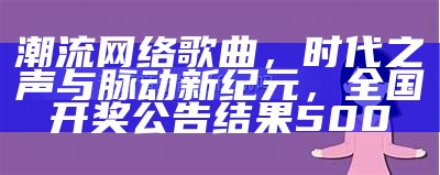 潮流网络歌曲，时代之声与脉动新纪元， 全国开奖公告结果500