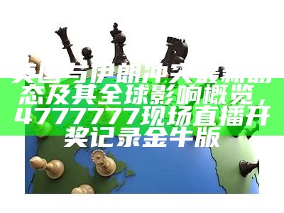 美国与伊朗冲突最新动态及其全球影响概览， 4777777现场直播开奖记录金牛版