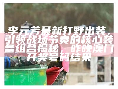 李元芳最新打野出装，引领战场节奏的核心装备组合揭秘， 昨晚澳门开奖号码结果