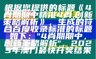 根据您提供的标题《4肖期期中精准4肖,创新策略解析》，生成的符合百度收录标准的标题如下：

"4肖期期中，创新策略解析"， 2023年澳门最快开奖结果